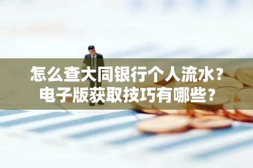 怎么查大同银行个人流水?电子版获取技巧有哪些?