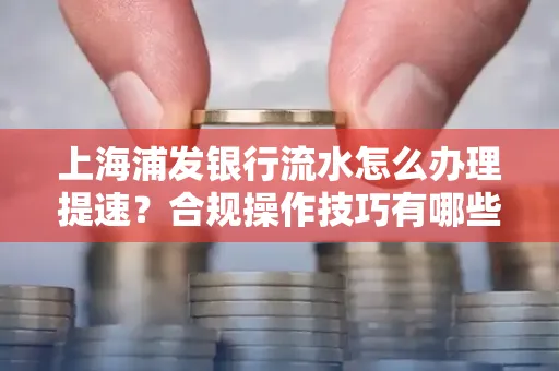 上海浦发银行流水怎么办理提速?合规操作技巧有哪些?