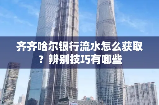 齐齐哈尔银行流水怎么获取?辨别技巧有哪些