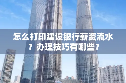 怎么打印建设银行薪资流水?办理技巧有哪些?